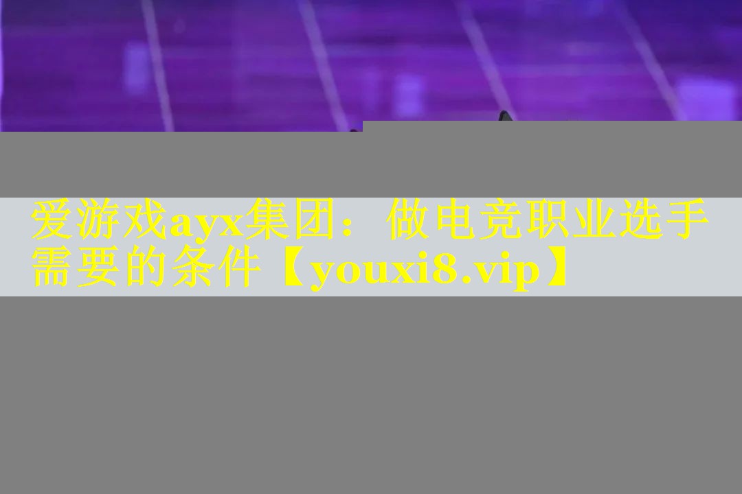 爱游戏ayx集团：做电竞职业选手需要的条件