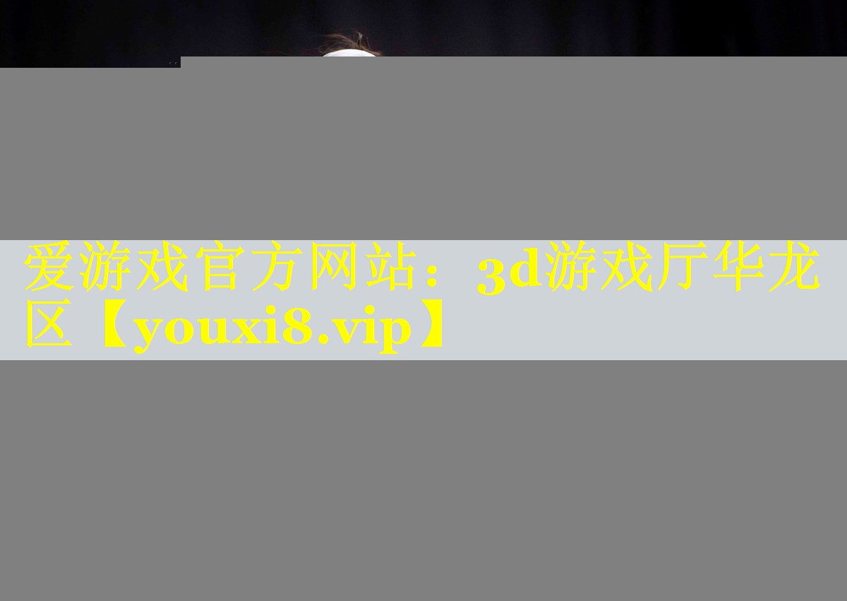 爱游戏官方网站：3d游戏厅华龙区