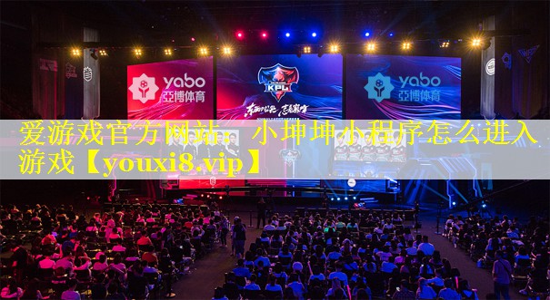 爱游戏官方网站：小坤坤小程序怎么进入游戏