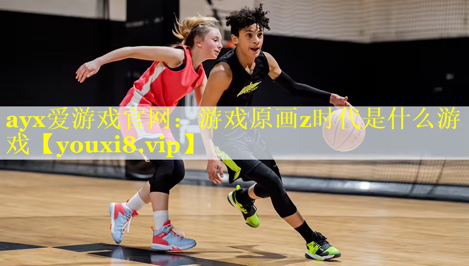 ayx爱游戏官网：游戏原画z时代是什么游戏