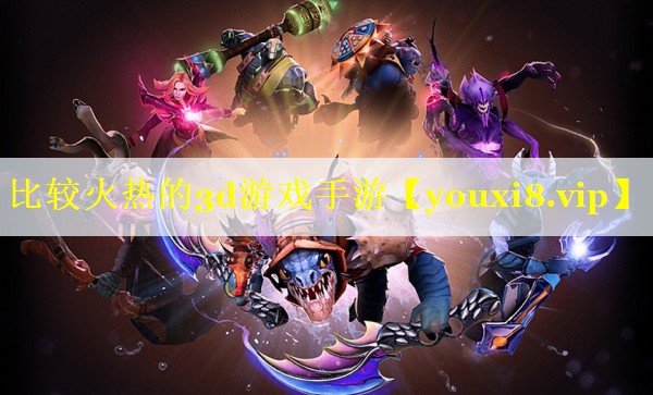 比较火热的3d游戏手游 比较火热的3d游戏手游